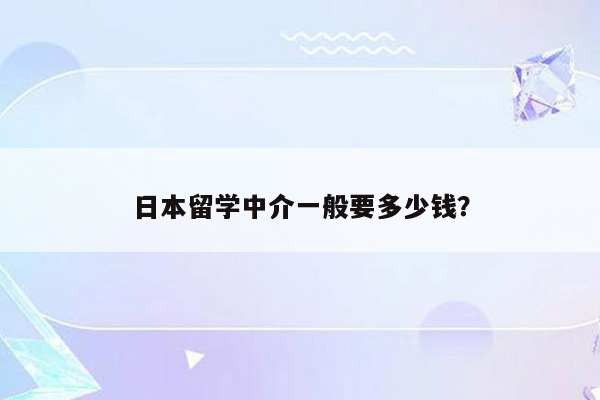 日本留学中介一般要多少钱？