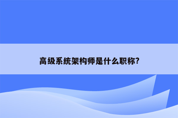 高级系统架构师是什么职称?