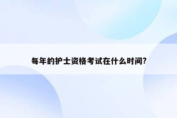 每年的护士资格考试在什么时间?