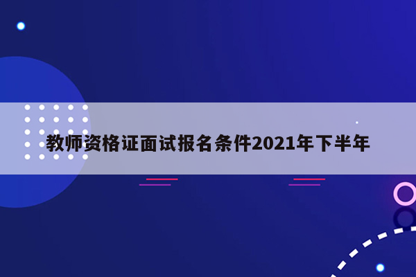 教师资格证面试报名条件2021年下半年