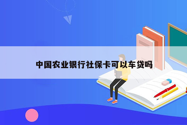 中国农业银行社保卡可以车贷吗