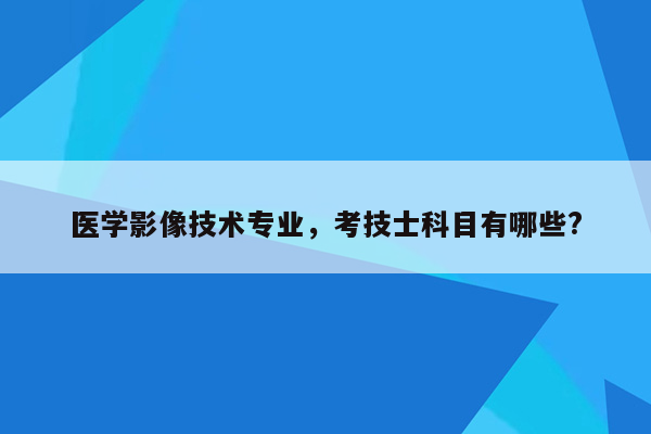 医学影像技术专业，考技士科目有哪些?