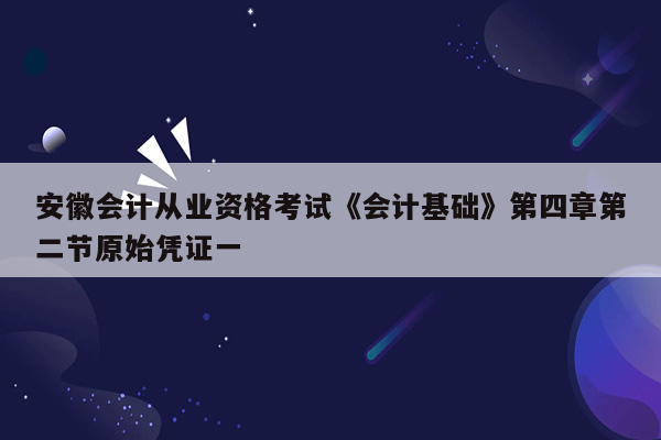 安徽会计从业资格考试《会计基础》第四章第二节原始凭证一