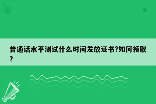 普通话水平测试什么时间发放证书?如何领取?