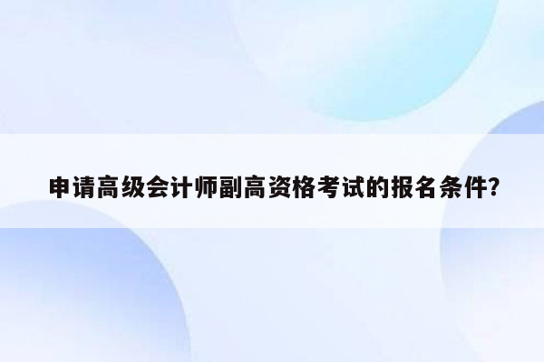 申请高级会计师副高资格考试的报名条件？