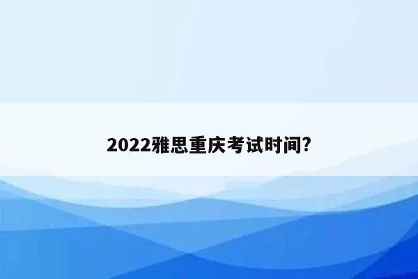 2022雅思重庆考试时间?