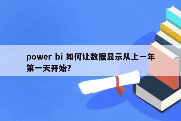 power bi 如何让数据显示从上一年第一天开始?