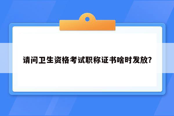 请问卫生资格考试职称证书啥时发放？