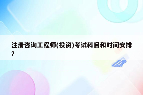 注册咨询工程师(投资)考试科目和时间安排?