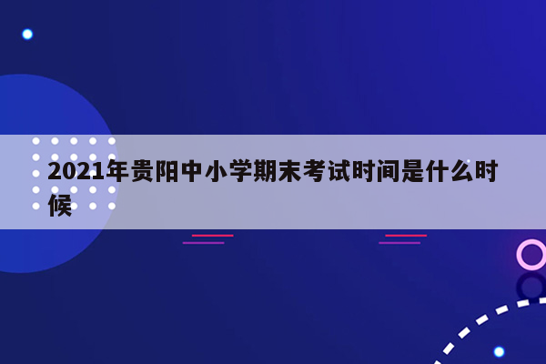 2021年贵阳中小学期末考试时间是什么时候