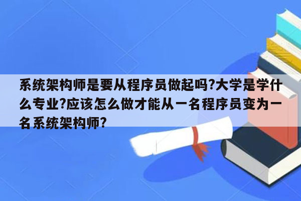 系统架构师是要从程序员做起吗?大学是学什么专业?应该怎么做才能从一名程序员变为一名系统架构师?