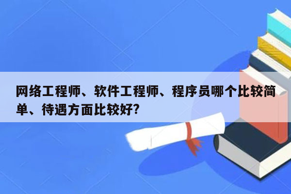 网络工程师、软件工程师、程序员哪个比较简单、待遇方面比较好?