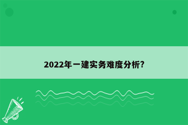 2022年一建实务难度分析?