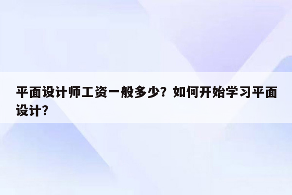 平面设计师工资一般多少？如何开始学习平面设计？