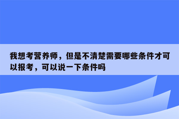 我想考营养师，但是不清楚需要哪些条件才可以报考，可以说一下条件吗