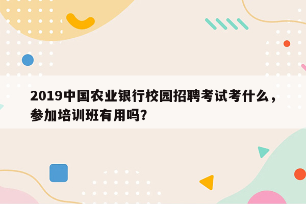 2019中国农业银行校园招聘考试考什么，参加培训班有用吗？