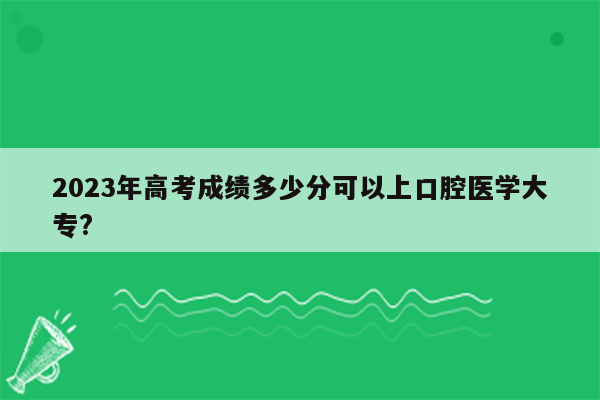 2023年高考成绩多少分可以上口腔医学大专?