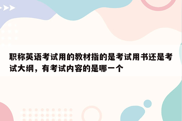 职称英语考试用的教材指的是考试用书还是考试大纲，有考试内容的是哪一个