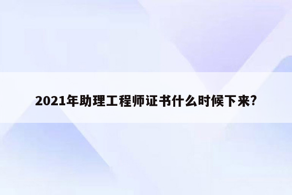 2021年助理工程师证书什么时候下来?