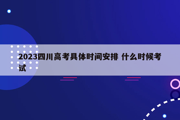 2023四川高考具体时间安排 什么时候考试