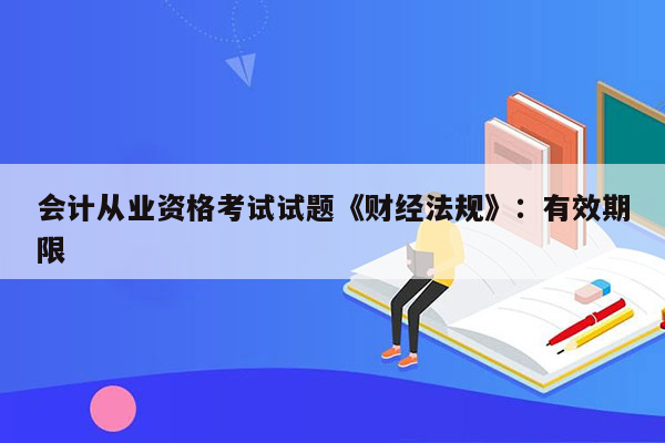 会计从业资格考试试题《财经法规》：有效期限