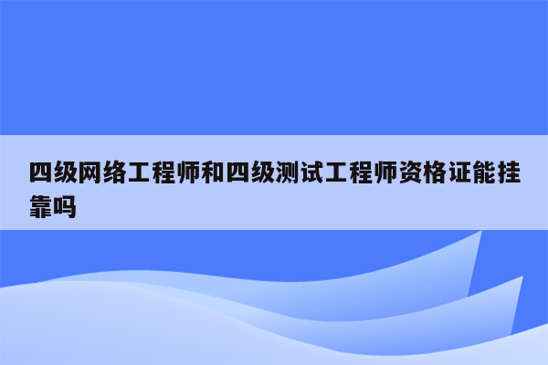 四级网络工程师和四级测试工程师资格证能挂靠吗