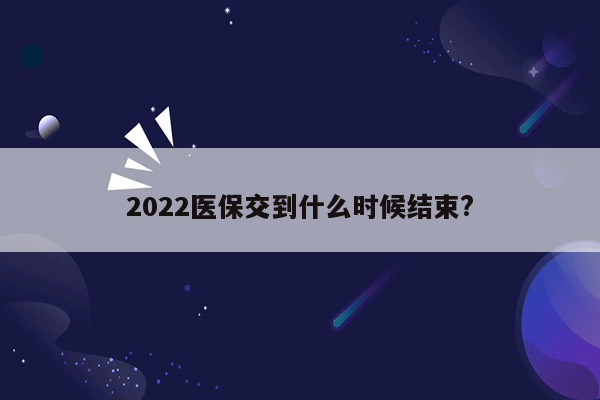 2022医保交到什么时候结束?