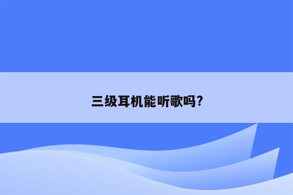 三级耳机能听歌吗?