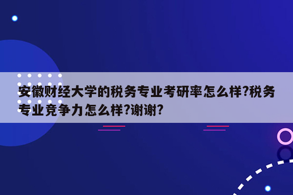 安徽财经大学的税务专业考研率怎么样?税务专业竞争力怎么样?谢谢?