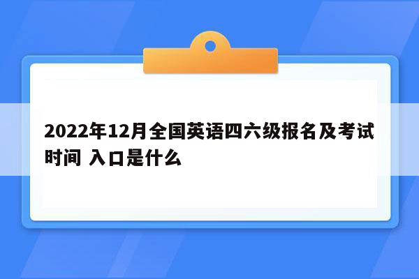 2022年12月全国英语四六级报名及考试时间 入口是什么