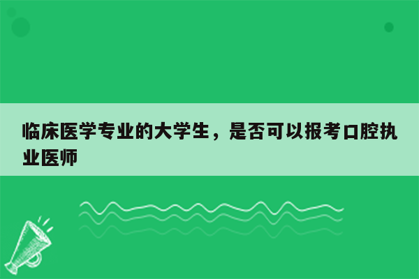 临床医学专业的大学生，是否可以报考口腔执业医师