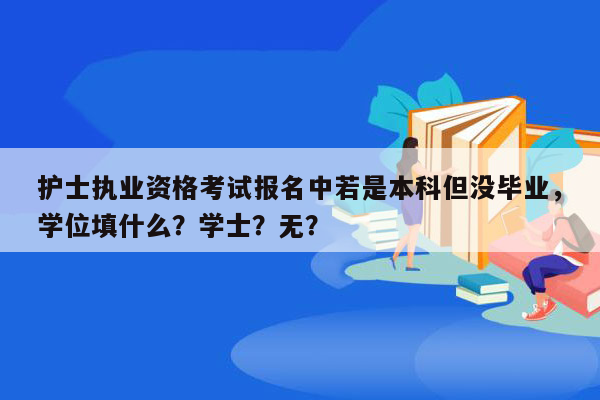 护士执业资格考试报名中若是本科但没毕业，学位填什么？学士？无？