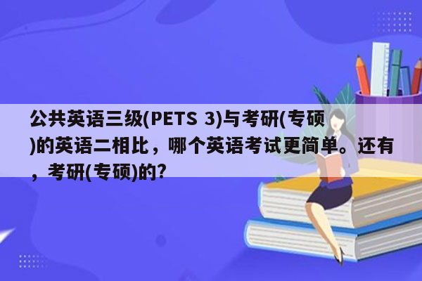 公共英语三级(PETS 3)与考研(专硕)的英语二相比，哪个英语考试更简单。还有，考研(专硕)的?