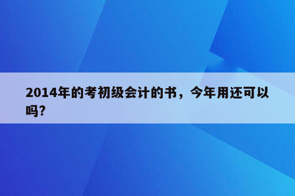 2014年的考初级会计的书，今年用还可以吗?