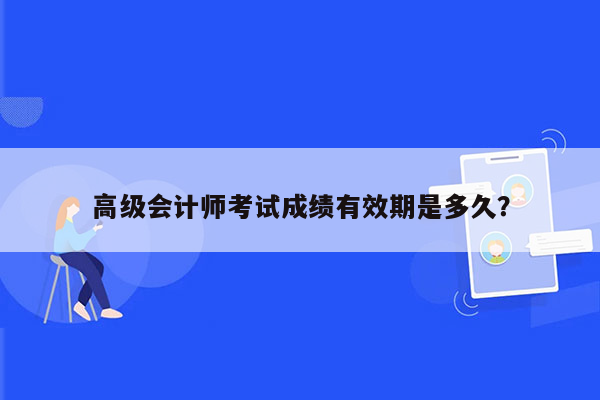 高级会计师考试成绩有效期是多久？