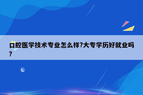 口腔医学技术专业怎么样?大专学历好就业吗?