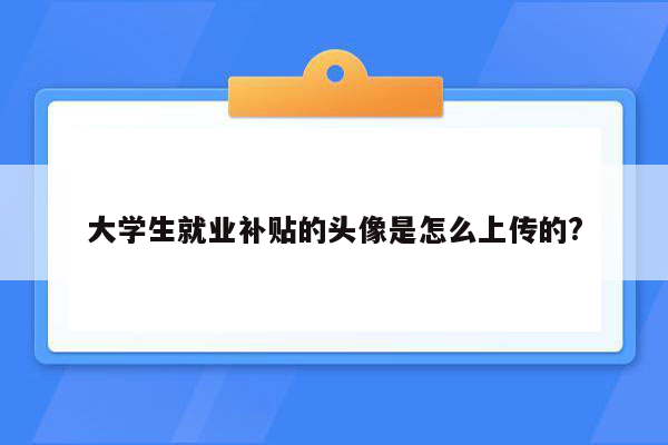 大学生就业补贴的头像是怎么上传的?