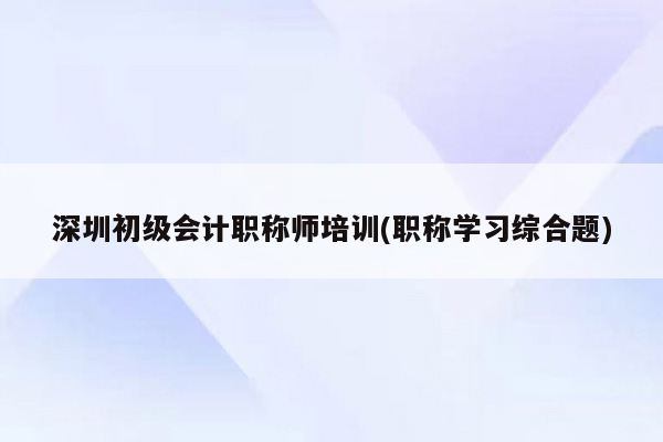 深圳初级会计职称师培训(职称学习综合题)