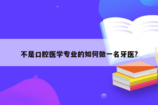 不是口腔医学专业的如何做一名牙医?