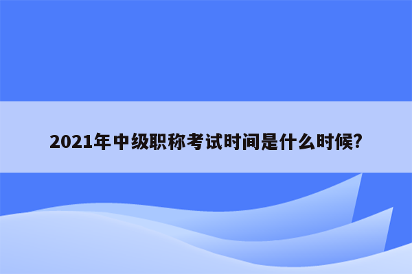 2021年中级职称考试时间是什么时候?