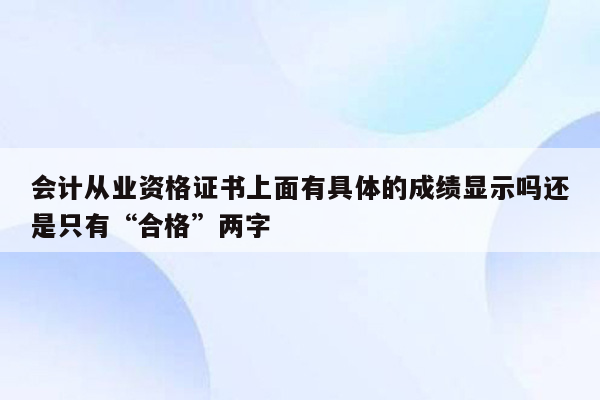 会计从业资格证书上面有具体的成绩显示吗还是只有“合格”两字