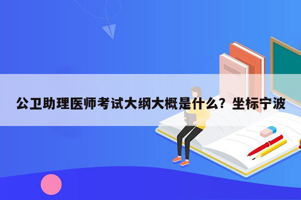 公卫助理医师考试大纲大概是什么？坐标宁波