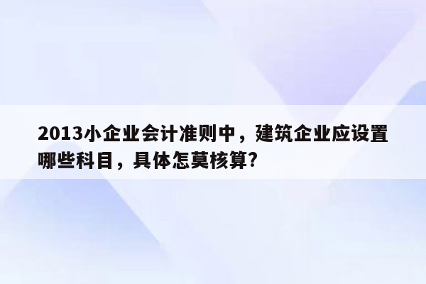 2013小企业会计准则中，建筑企业应设置哪些科目，具体怎莫核算?