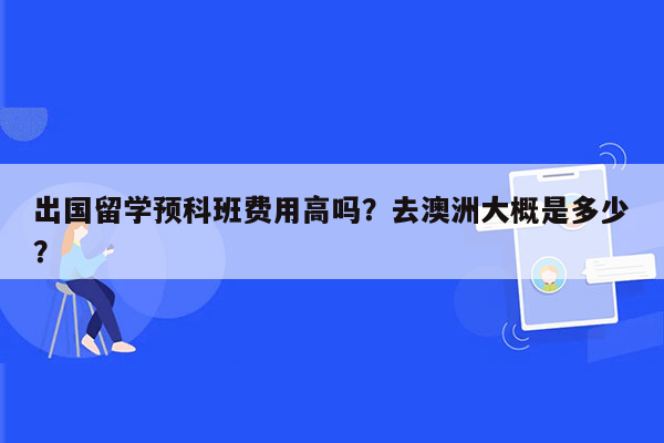 出国留学预科班费用高吗？去澳洲大概是多少？