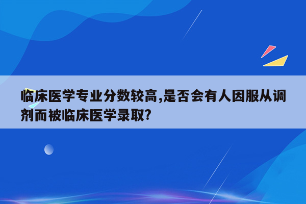 临床医学专业分数较高,是否会有人因服从调剂而被临床医学录取?