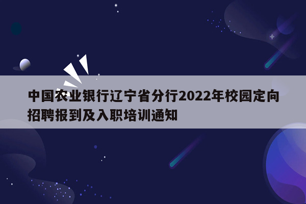 中国农业银行辽宁省分行2022年校园定向招聘报到及入职培训通知