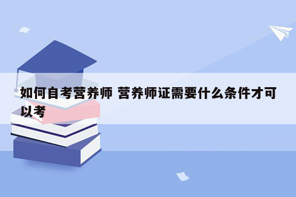 如何自考营养师 营养师证需要什么条件才可以考