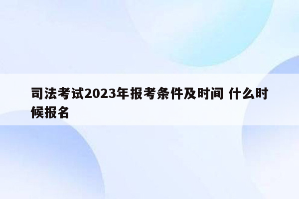 司法考试2023年报考条件及时间 什么时候报名