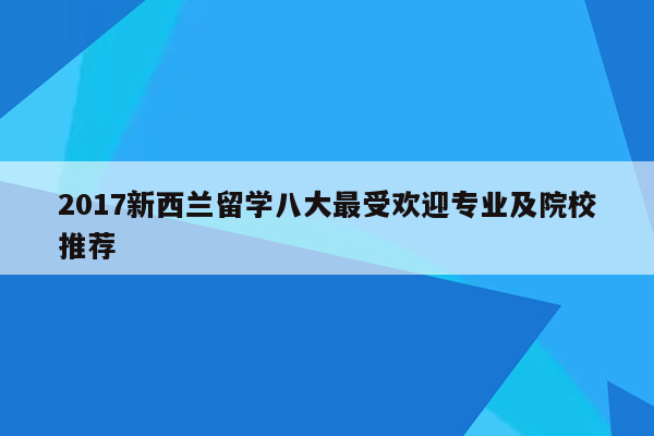 2017新西兰留学八大最受欢迎专业及院校推荐