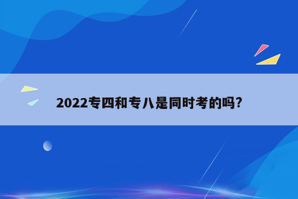 2022专四和专八是同时考的吗?